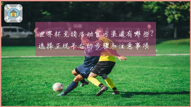 世界杯竞猜活动官方渠道有哪些？选择正规平台的步骤和注意事项